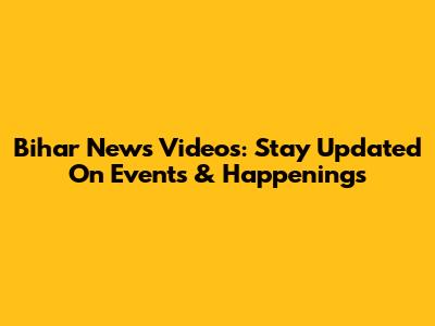 Bihar News Videos: Stay Updated On Events & Happenings