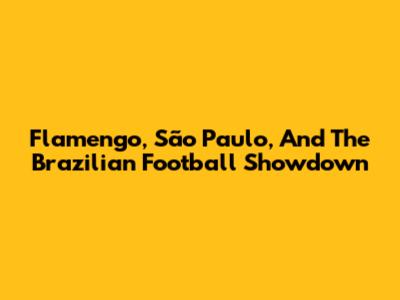 Flamengo, São Paulo, And The Brazilian Football Showdown