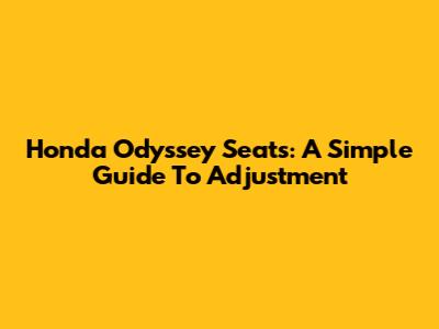 Honda Odyssey Seats: A Simple Guide To Adjustment
