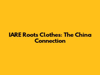 IARE Roots Clothes: The China Connection