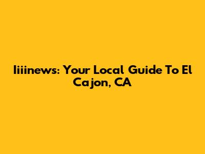 Iiiinews: Your Local Guide To El Cajon, CA