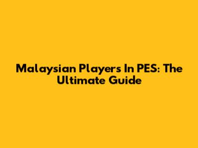Malaysian Players In PES: The Ultimate Guide
