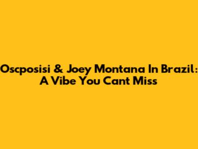 Oscposisi & Joey Montana In Brazil: A Vibe You Can't Miss