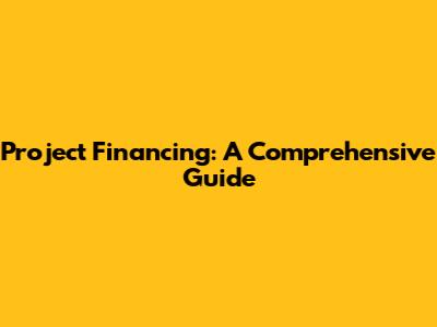 Project Financing: A Comprehensive Guide