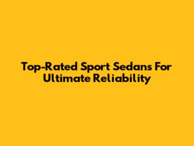 Top-Rated Sport Sedans For Ultimate Reliability
